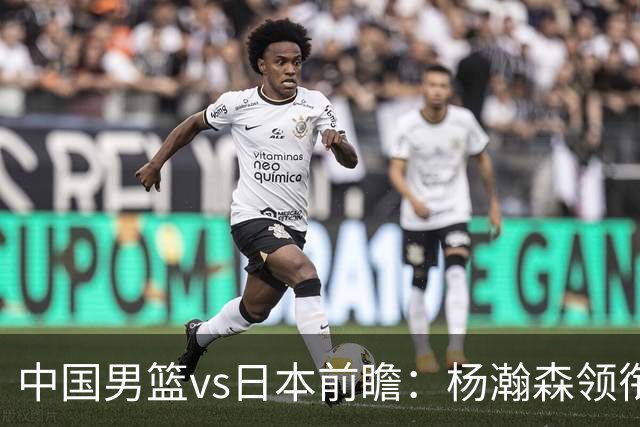 中国男篮vs日本前瞻：杨瀚森领衔三塔PK霍金森 剑指主场双杀日本