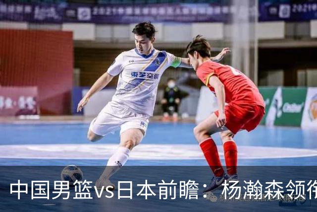 中国男篮vs日本前瞻：杨瀚森领衔三塔PK霍金森 剑指主场双杀日本