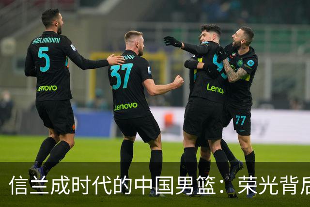 信兰成时代的中国男篮：荣光背后，为何剧情急转直下？