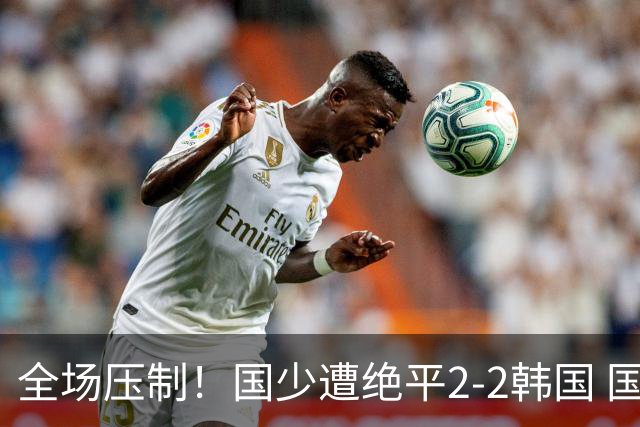 全场压制！国少遭绝平2-2韩国 国少第87分钟送点3胜1平以第二晋级