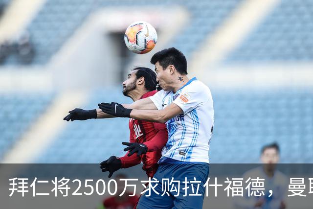 拜仁将2500万求购拉什福德，曼联愿接受！拉师傅同意三条件可加盟