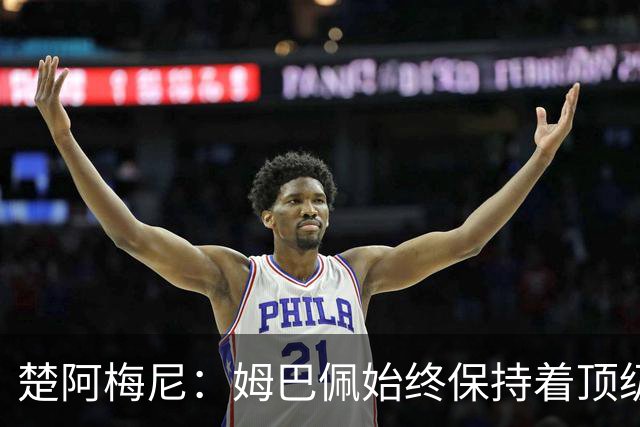 楚阿梅尼：姆巴佩始终保持着顶级水准，他总能在关键战中挺身而出