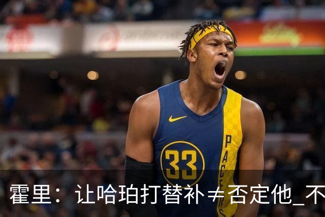 霍里：让哈珀打替补≠否定他 不是说他不是超巨&他正在路上！