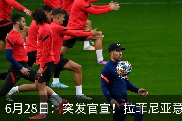 6月28日：突发官宣！拉菲尼亚意外决定退出，巴西男足已批准，安帅只能表示遗憾